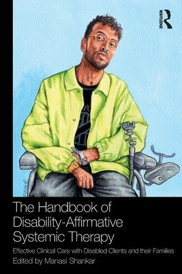 The Handbook of Disability-Affirmative Systemic Therapy: Effective Clinical Care with Disabled Clients and Their Families by Shankar, Manasi