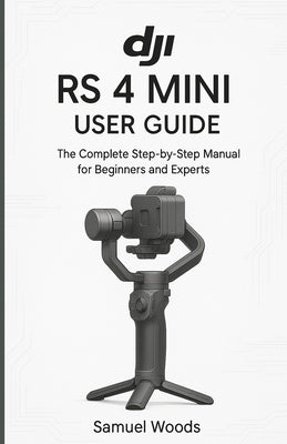 Dji RS 4 Mini User Guide: The Complete Step-By-Step Manual for Beginners and Experts by Woods, Samuel