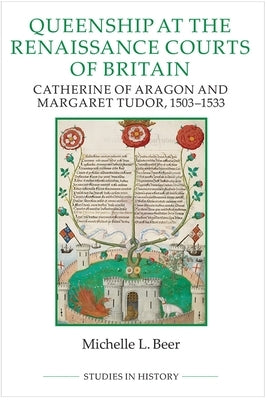 Queenship at the Renaissance Courts of Britain: Catherine of Aragon and Margaret Tudor, 1503-1533 by Beer, Michelle L.