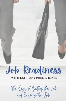 Job Readiness With Brittany Phelphs-Jones: The Keys to Getting the Job & Keeping the Job by Jones, Brittany