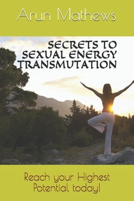 Secrets to Sexual Energy Transmutation: Reach your Highest Potential today! by Mathews, Arun