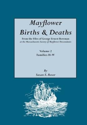 Mayflower Births & Deaths, from the Files of George Ernest Bowman at the Massachusetts Society of Mayflower Descendants. Volume 2, Families H-W. Index by Roser, Susan E.
