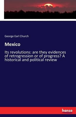 Mexico: Its revolutions: are they evidences of retrogression or of progress? A historical and political review by Church, George Earl