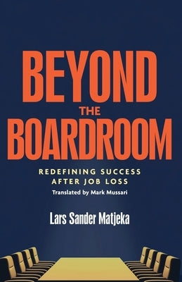 Beyond the Boardroom: Redefining Success after Job Loss:: Redefining Success after Job Loss by Matjeka, Lars Sander