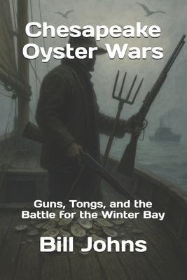 Chesapeake Oyster Wars: Guns, Tongs, and the Battle for the Winter Bay by Johns, Bill