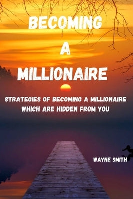Becoming a Millionaire: Strategies of becoming a millionaire which are hidden from you by Smith, Wayne