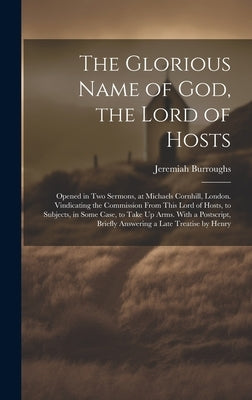 The Glorious Name of God, the Lord of Hosts: Opened in Two Sermons, at Michaels Cornhill, London. Vindicating the Commission From This Lord of Hosts, by Burroughs, Jeremiah