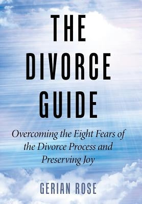 The Divorce Guide: Overcoming the Eight Fears of the Divorce Process and Preserving Joy by Gerian Rose