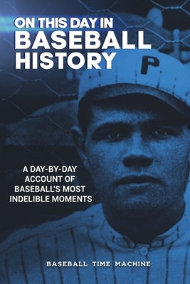 On This Day in Baseball History: A Day-by-Day Account of Baseball's Most Indelible Moments by Baseball Time Machine