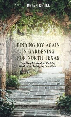 Finding Joy in Gardening for North Texas: Your Complete Guide to Thriving Gardens in Challenging Conditions by Krull, Brian