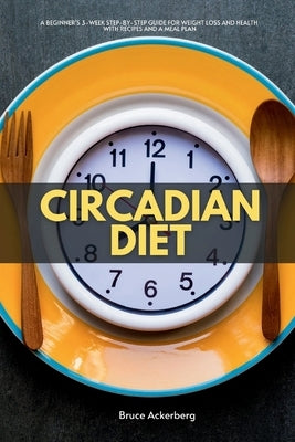 Circadian Diet: A Beginner's 3-Week Step-by-Step Guide for Weight Loss and Health With Recipes and a Meal Plan by Ackerberg, Bruce
