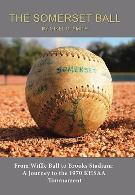 The Somerset Ball: From Wiffle Ball to Brooks Stadium: A Journey to the 1970 KHSAA Tournament by Smith, Mikel D.