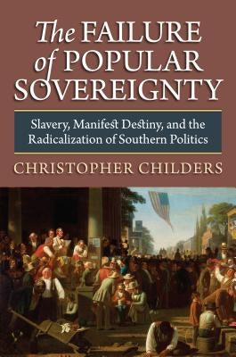 The Failure of Popular Sovereignty: Slavery, Manifest Destiny, and the Radicalization of Southern Politics by Childers, Christopher