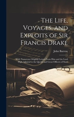The Life, Voyages, and Exploits of Sir Francis Drake: With Numerous Original Letters From Him and the Lord High Admiral to the Queen and Great Officer by Barrow, John