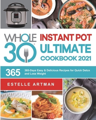 The Whole30 Instant Pot Ultimate Cookbook 2021: 365-Days Easy & Delicious Recipes for Quick Detox and Loss Weight by Artman, Estelle