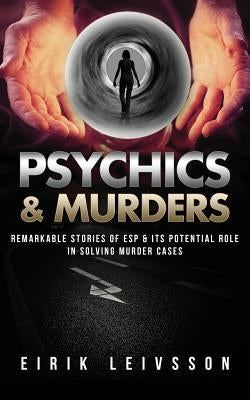 Psychics & Murders: Remarkable Stories of ESP & Its Potential Role in Solving Murder Cases by Leivsson, Eirik