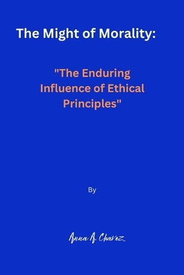 The Might of Morality: "The Enduring Influence of Ethical Principles" by Chavez, Anna A.