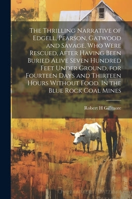 The Thrilling Narrative of Edgell, Pearson, Gatwood and Savage, who Were Rescued, After Having Been Buried Alive Seven Hundred Feet Under Ground, for by Gillmore, Robert H.