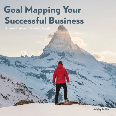 Goal Mapping Your Successful Business: A Workbook and Training Guide by Miller, Ashley