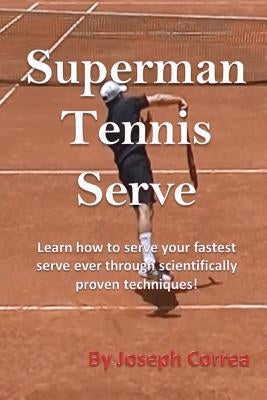 Superman Tennis Serve: Learn How to Serve Your Fastest Serve Ever Through Scientifically Proven Techniques! by Correa, Joseph