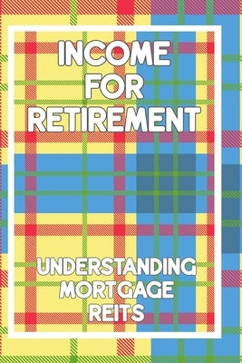 Income for Retirement: Understanding Mortgage REITs by King, Joshua