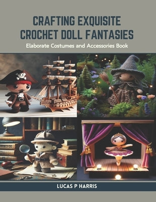 Crafting Exquisite Crochet Doll Fantasies: Elaborate Costumes and Accessories Book by Harris, Lucas P.
