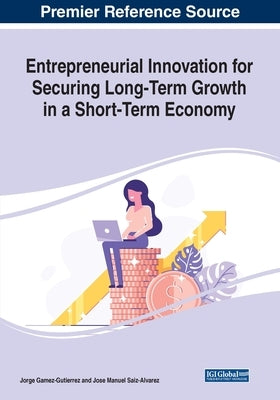 Entrepreneurial Innovation for Securing Long-Term Growth in a Short-Term Economy by Gamez-Gutierrez, Jorge