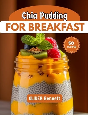 Chia Pudding For Breakfast: Nourishing, Delicious & Easy Chia Pudding Recipes to Energize Your Mornings by Bennett, Oliver