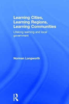 Learning Cities, Learning Regions, Learning Communities: Lifelong Learning and Local Government by Longworth, Norman
