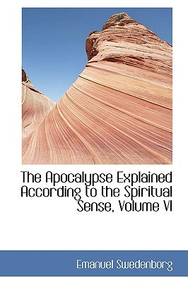 The Apocalypse Explained According to the Spiritual Sense, Volume VI by Swedenborg, Emanuel