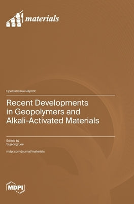 Recent Developments in Geopolymers and Alkali-Activated Materials by Lee, Sujeong