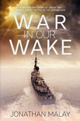 War in Our Wake: A Sailor's True Story of Sweat and Tears at the Bitter End of the Vietnam War by Malay, Jonathan