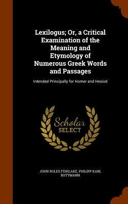 Lexilogus; Or, a Critical Examination of the Meaning and Etymology of Numerous Greek Words and Passages: Intended Principally for Homer and Hesiod by Fishlake, John Roles