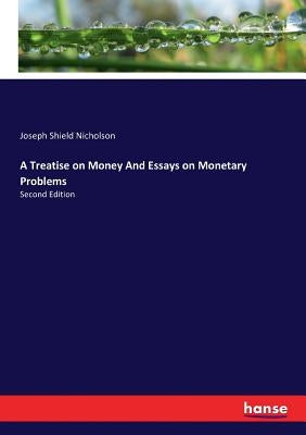A Treatise on Money And Essays on Monetary Problems: Second Edition by Nicholson, Joseph Shield