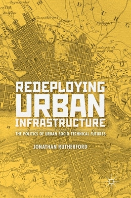 Redeploying Urban Infrastructure: The Politics of Urban Socio-Technical Futures by Rutherford, Jonathan