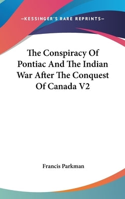 The Conspiracy Of Pontiac And The Indian War After The Conquest Of Canada V2 by Parkman, Francis