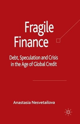 Fragile Finance: Debt, Speculation and Crisis in the Age of Global Credit by Nesvetailova, A.
