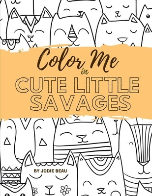 Color Me in Cute Little Savages: A Coloring Book For Cat People by Beau, Jodie