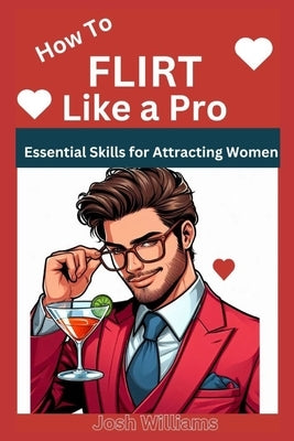 How to Flirt Like a Pro: Essential Skills for Attracting Women by Williams, Josh