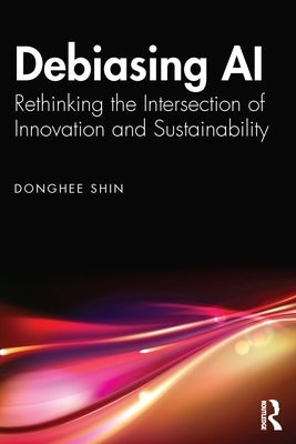Debiasing AI: Rethinking the Intersection of Innovation and Sustainability by Shin, Donghee
