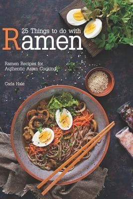 25 Things to Do with Ramen: Ramen Recipes for Authentic Asian Cooking by Hale, Carla
