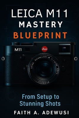 Leica M11 Mastery Blueprint: Shoot Like a Pro, See Like an Artist-Your Complete Leica M11 Companion by Adewusi, Faith A.