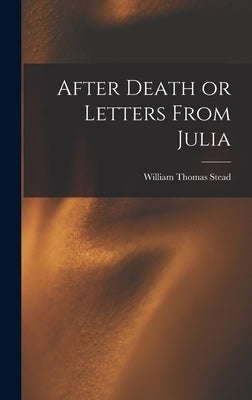 After Death or Letters From Julia by Stead, William Thomas