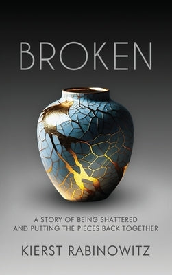 Broken: A Story of Being Shattered and Putting the Pieces Back Together by Rath, Kierst