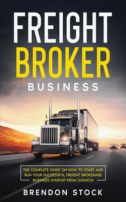Freight Broker Business: The Complete Guide on How to Start and Run Your Successful Frеіght Вrоkеrаgе by Stock, Brendon