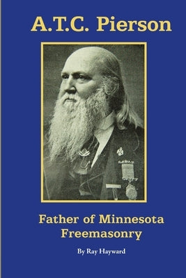 A.T.C. Pierson: Father of Minnesota Freemasonry by Hayward, Ray