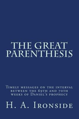 The Great Parenthesis: Timely messages on the interval between the 69th and 70th weeks of Daniel's prophecy by Ironside, H. a.