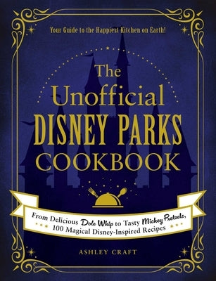 The Unofficial Disney Parks Cookbook: From Delicious Dole Whip to Tasty Mickey Pretzels, 100 Magical Disney-Inspired Recipes by Craft, Ashley