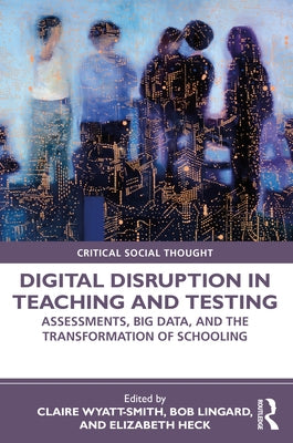 Digital Disruption in Teaching and Testing: Assessments, Big Data, and the Transformation of Schooling by Wyatt-Smith, Claire