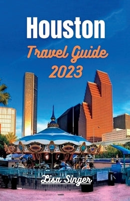 Houston Travel Guide 2023: Unlocking Houston's Riches - From Iconic Landmarks to Local Traditions by Singer, Lisa
